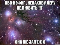 ибо нефиг , Ненахову Леру не любить !!)* Она же ЗАЯ ))))))