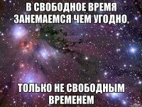 в свободное время занемаемся чем угодно, только не свободным временем