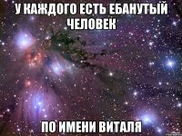 у каждого есть ебанутый человек по имени Виталя