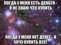 Когда у меня есть деньги - я не знаю что купить Когда у меня нет денег - я хочу купить ВСЁ!