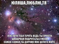 Юляша,люблю тя* Я не хочу тебя терять ведь ты просто шикарная подруга*Ты,у меня самая-самая*ты дороже мне целого мира*