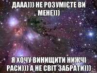 дааа))) не розумієте ви мене))) я хочу винищити нижчі раси))) а не світ забрати)))