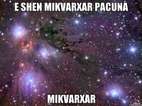 e shen mikvarxar pacuna mikvarxar