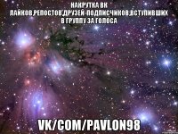 Накрутка вк лайков,репостов,друзей-подписчиков,вступивших в группу за голоса vk/com/pavlon98