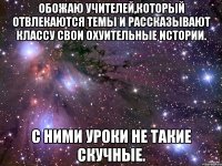 Обожаю учителей,который отвлекаются темы и рассказывают классу свои охуительные истории. С ними уроки не такие скучные.