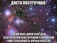 Диета посуточная: Утром кекс,днем секс,дем секс,вечером кекс,вечером секс,ночью тоже секс(кушать ночью нельзя)