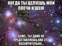 когда ты целуешь мои плечи и шею боже...ты даже не представляешь,как это восхитительно...