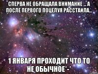 сперва не обращала внимание ... а после первого поцелуя расстаила... 1 января проходит что то не обычное*-*