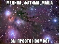 Медина , фатима , Маша вы просто космос)