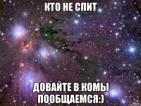 Кто не спит Довайте в комы пообщаемся:)