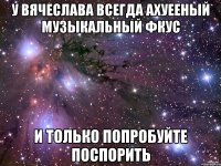 У Вячеслава всегда ахуееный музыкальный фкус И только попробуйте поспорить