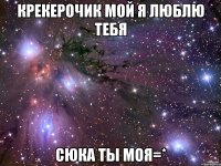 Крекерочик мой я люблю тебя сюка ты моя=*