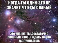 когда ты один-это не значит, что ты слабый это значит, ты достаточно сильный, чтобы ждать то, что заслуживаешь