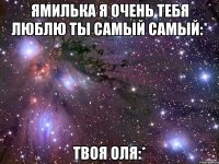 Ямилька я очень тебя люблю ты самый самый:* твоя Оля:*