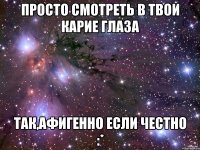 просто смотреть в твои карие глаза так,афигенно если честно :*