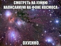 смотреть на хуйню написанную на фоне космоса охуенно