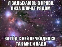 Я задыхаюсь в крови, Лиза плачет рядом, За год с ней не увидился - так мне и надо