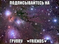 Подписывайтесь на группу ☆♥Friends♥☆