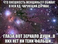 Что внешность женщины?? Обман! В ней яд, чарующий дурман, Глаза-вот зеркало души...в них нет ни тени фальши...