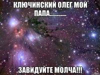 Ключинский Олег мой папа............ ЗАВИДУЙТЕ МОЛЧА!!!