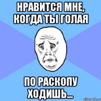 Нравится мне, когда ты голая По раскопу ходишь...