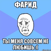 Фарид ты меня совсем не любишь :(