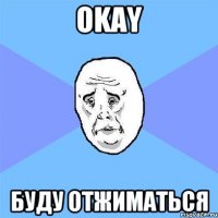 Okay буду отжиматься