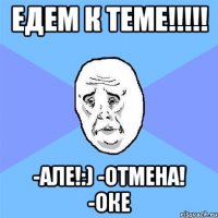 ЕДЕМ к Теме!!!!! -Але!:) -ОТМЕНА! -ОКЕ