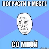 погрусти в месте со мной