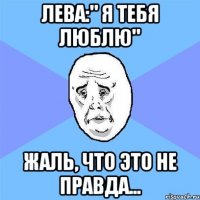 Лева:" я тебя люблю" Жаль, что это не правда...