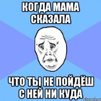 когда мама сказала что ты не пойдёш с ней ни куда