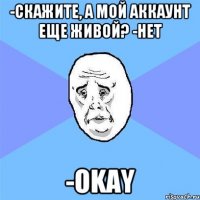 -скажите, а мой аккаунт еще живой? -нет -okay