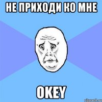 не приходи ко мне okey