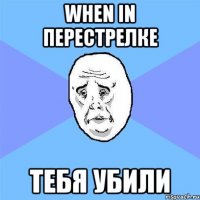 When in перестрелке тебя убили