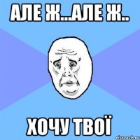 але ж...але ж.. хочу твої