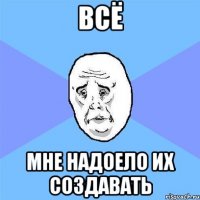 ВСЁ МНЕ НАДОЕЛО ИХ СОЗДАВАТЬ