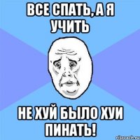 Все спать, а я учить не хуй было хуи пинать!