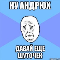 ну андрюх давай еще шуточек