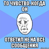 то чувство, когда он ответил не на все сообщения