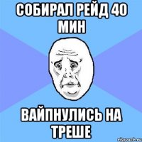 Собирал рейд 40 мин вайпнулись на треше