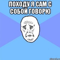 Походу я сам с собой говорю 