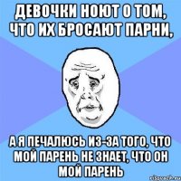 девочки ноют о том, что их бросают парни, а я печалюсь из-за того, что мой парень не знает, что он мой парень