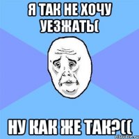 я так не хочу уезжать( ну как же так?((