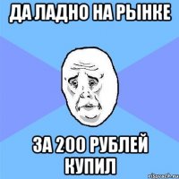 Да ладно на рынке за 200 рублей купил