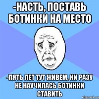 -НАСТЬ, ПОСТАВЬ БОТИНКИ НА МЕСТО -ПЯТЬ ЛЕТ ТУТ ЖИВЕМ, НИ РАЗУ НЕ НАУЧИЛАСЬ БОТИНКИ СТАВИТЬ