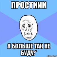 Простиии Я больше так не буду;*