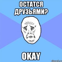 остатся друзьями? Okay