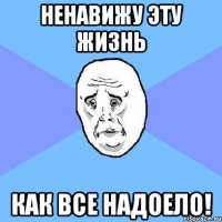 ненавижу эту жизнь как все надоело!