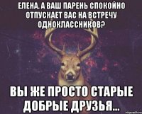 Елена. а Ваш парень спокойно отпускает Вас на встречу одноклассников? Вы же просто старые добрые друзья...