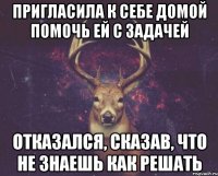 Пригласила к себе домой помочь ей с задачей Отказался, сказав, что не знаешь как решать